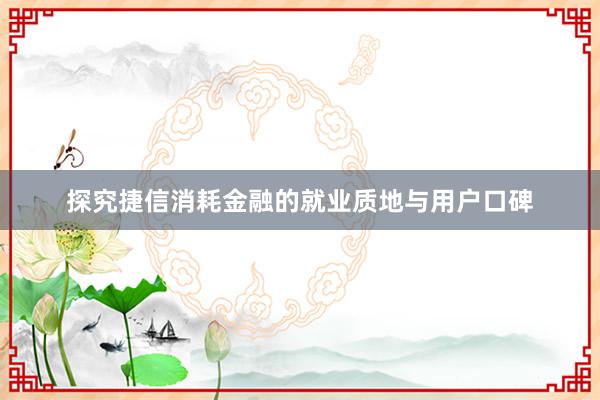 探究捷信消耗金融的就业质地与用户口碑